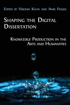 Shaping the Digital Dissertation: Knowledge Production in the Arts and Humanities by Kuhn, Virginia