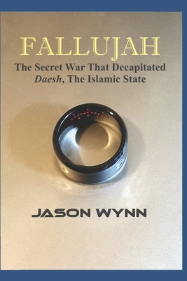 Fallujah: The Secret War That Decapitated Daesh, The Islamic State by Wynn, Jason