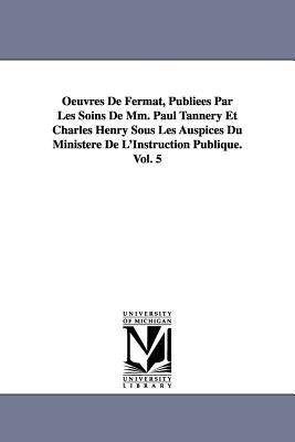 Oeuvres de Fermat, Publiees Par Les Soins de MM. Paul Tannery Et Charles Henry Sous Les Auspices Du Ministere de L'Instruction Publique.Vol. 5 by Fermat, Pierre De