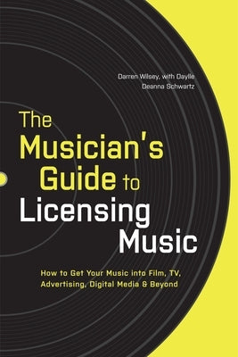 The Musician's Guide to Licensing Music: How to Get Your Music Into Film, Tv, Advertising, Digital Media & Beyond by Wilsey, Darren