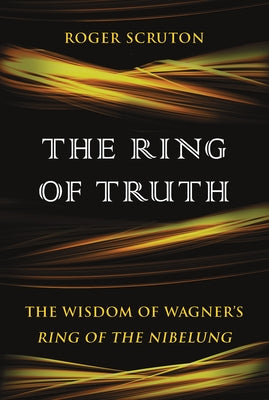 The Ring of Truth: The Wisdom of Wagner's Ring of the Nibelung by Scruton, Roger