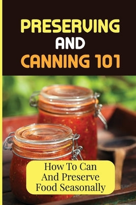 Preserving And Canning 101: How To Can And Preserve Food Seasonally by Schwalen, Kathern