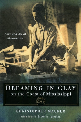 Dreaming in Clay on the Coast of Mississippi: Love and Art at Shearwater by Maurer, Christopher