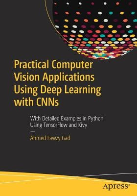 Practical Computer Vision Applications Using Deep Learning with Cnns: With Detailed Examples in Python Using Tensorflow and Kivy by Gad, Ahmed Fawzy