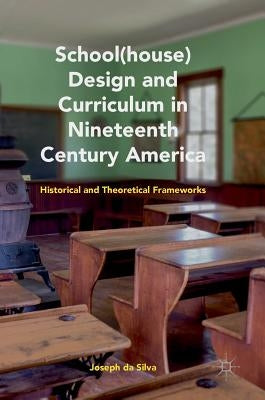 School(house) Design and Curriculum in Nineteenth Century America: Historical and Theoretical Frameworks by Da Silva, Joseph