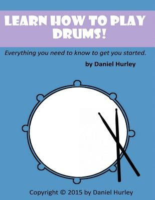 Learn How to Play Drums!: Everything you need to know to get you started by Hurley, Daniel