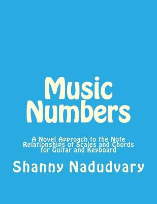 Music Numbers: A Novel Approach to the Note Relationships of Scales and Chords for Guitar and Keyboard by Nadudvary, Shanny