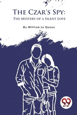 The Czar's Spy: The Mystery of a Silent Love by Le Queux, William