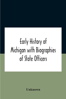 Early History Of Michigan With Biographies Of State Officers. Members Of Congress Judges And Legislators. by Unknown