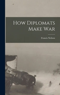 How Diplomats Make War by Neilson, Francis