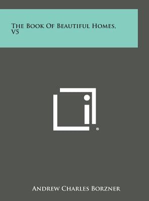 The Book of Beautiful Homes, V5 by Borzner, Andrew Charles