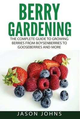 Berry Gardening: The Complete Guide to Berry Gardening from Boysenberries to Gooseberries and More by Johns, Jason