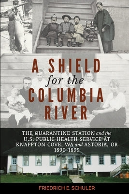 A Shield for the Columbia River: The Quarantine Station and the U.S. Public Health Service at Knappton Cove, WA and Astoria, OR 1890-1899 by Schuler, Friedrich E.