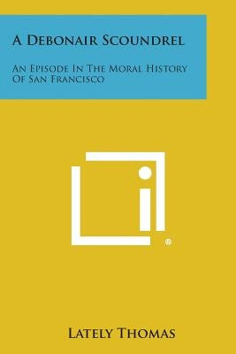 A Debonair Scoundrel: An Episode in the Moral History of San Francisco by Thomas, Lately