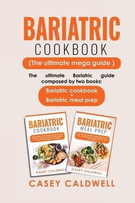 Bariatric Cookbook (the Ultimate Mega Guide): The ultimate Bariatric guide composed by two books: Bariatric cookbook + Bariatric meal prep by Caldwell, Casey