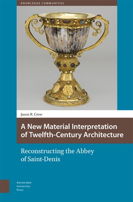 A New Material Interpretation of Twelfth-Century Architecture: Reconstructing the Abbey of Saint-Denis by Crow, Jason