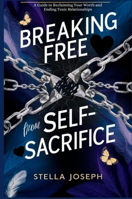 Breaking Free from Self-Sacrifice: A Guide to Reclaiming Your Worth and Ending Toxic Relationships by Joseph, Stella