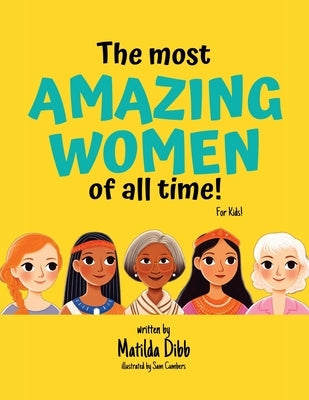 The Most Amazing Women Of All Time - For Kids!: Inspiring Stories of Trailblazing Women, Role Models, and Heroes for Young Girls Aged 6-12 to Boost Co by Dibb, Matilda