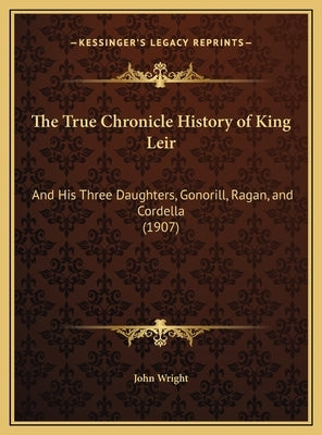 The True Chronicle History of King Leir: And His Three Daughters, Gonorill, Ragan, and Cordella (1907) by John Wright