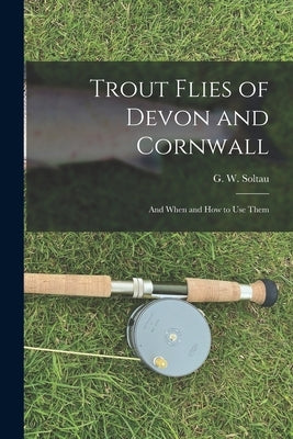 Trout Flies of Devon and Cornwall: And When and how to Use Them by Soltau, G. W.