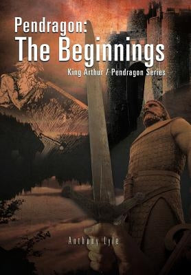 Pendragon: The Beginnings: King Arthur / Pendragon Series by Lyle, Anthony