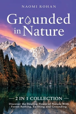 Grounded in Nature: Discover the Healing Power of Nature With Forest Bathing, Earthing and Grounding (2-in-1 Collection) by Rohan, Naomi