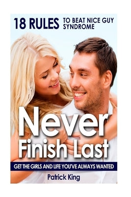 Never Finish Last: 18 Rules to Beat Nice Guy Syndrome - Get The Girls and Live Y by King, Patrick