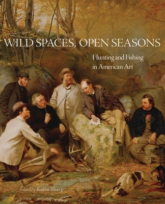 Wild Spaces, Open Seasons, 27: Hunting and Fishing in American Art by Sharp, Kevin