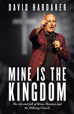 Mine Is the Kingdom: The Rise and Fall of Brian Houston and the Hillsong Church by Hardaker, David