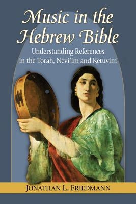 Music in the Hebrew Bible: Understanding References in the Torah, Nevi'im and Ketuvim by Friedmann, Jonathan L.