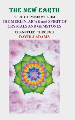 The New Earth: Spiritual Wisdom from the Merlin, Ar'Ak, and Spirit of Crystals and Gemstones by Adams, David J.