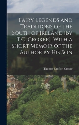 Fairy Legends and Traditions of the South of Ireland [By T.C. Croker]. With a Short Memoir of the Author by His Son by Croker, Thomas Crofton