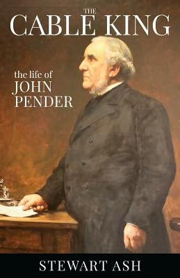 The Cable King: the life of John Pender by Ash, Stewart