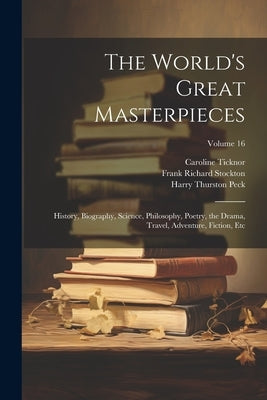 The World's Great Masterpieces: History, Biography, Science, Philosophy, Poetry, the Drama, Travel, Adventure, Fiction, Etc; Volume 16 by Stockton, Frank Richard