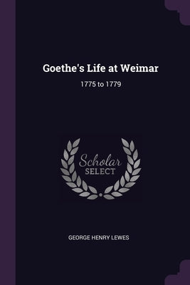 Goethe's Life at Weimar: 1775 to 1779 by Lewes, George Henry