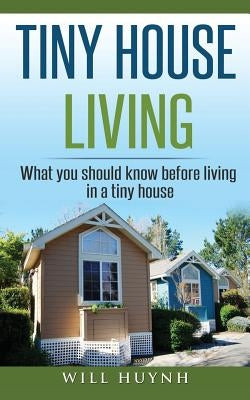 Tiny House Living: What you should Know Before Living in a Tiny House by Huynh, Will