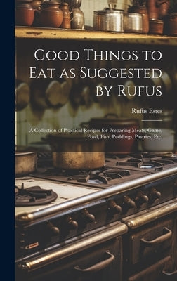 Good Things to Eat as Suggested by Rufus: A Collection of Practical Recipes for Preparing Meats, Game, Fowl, Fish, Puddings, Pastries, Etc. by Estes, Rufus