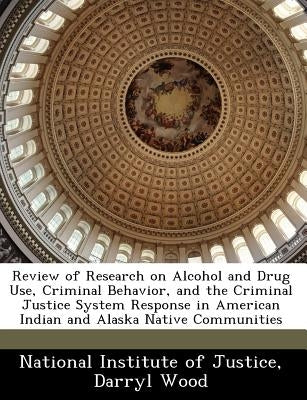 Review of Research on Alcohol and Drug Use, Criminal Behavior, and the Criminal Justice System Response in American Indian and Alaska Native Communiti by Wood, Darryl