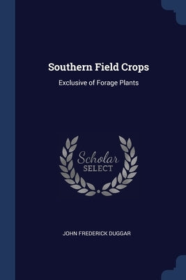 Southern Field Crops: Exclusive of Forage Plants by Duggar, John Frederick