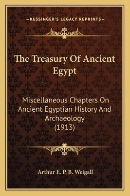 The Treasury Of Ancient Egypt: Miscellaneous Chapters On Ancient Egyptian History And Archaeology (1913) by Weigall, Arthur E. P. B.