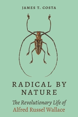 Radical by Nature: The Revolutionary Life of Alfred Russel Wallace by Costa, James T.