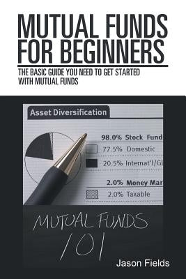 Mutual Funds for Beginners: The Basic Guide You Need to Get Started with Mutual Funds by Fields, Jason