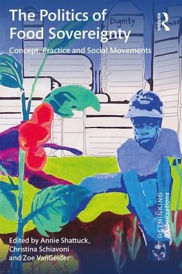 The Politics of Food Sovereignty: Concept, Practice and Social Movements by Shattuck, Annie