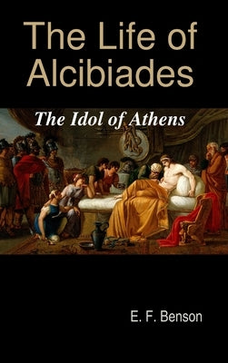 The Life of Alcibiades: The Idol of Athens by Benson, E. F.