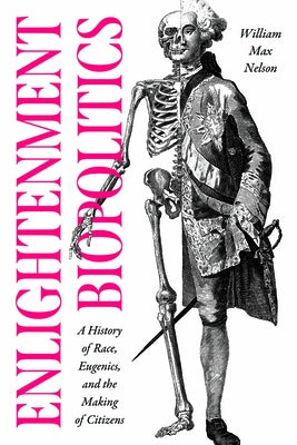 Enlightenment Biopolitics: A History of Race, Eugenics, and the Making of Citizens by Nelson, William Max