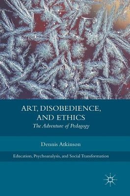 Art, Disobedience, and Ethics: The Adventure of Pedagogy by Atkinson, Dennis