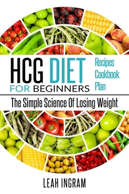 Hcg Diet: HCG Diet for Beginners-The Simple Science of Losing Weight HCG Diet Recipes- HCG Diet Cookbook by Ingram, Leah