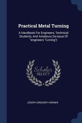 Practical Metal Turning: A Handbook For Engineers, Technical Students, And Amateurs (re-issue Of engineers' Turning) by Horner, Joseph Gregory