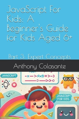 JavaScript For Kids: A Beginner's Guide for Kids Aged 6+: Part 3: Expert Concepts by Colasante, Anthony