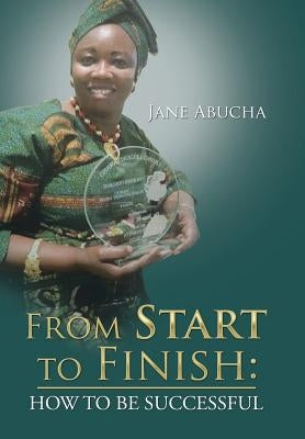 From Start to Finish: How to Be Successful by Abucha, Jane